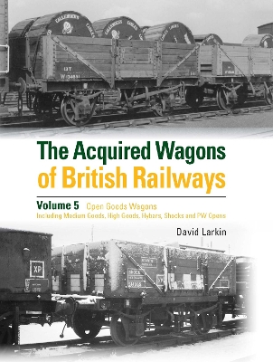 The Acquired Wagons of British Railways Volume 5: Open Goods Wagons (including Medium Goods, High Goods, Hybars, Shocks and PW Opens) - Larkin, David