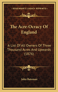 The Acre-Ocracy of England: A List of All Owners of Three Thousand Acres and Upwards, with Their Possessions and Incomes, Arranged Under Their Various Counties, Also Their Colleges and Clubs