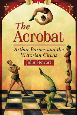 The Acrobat: Arthur Barnes and the Victorian Circus - Stewart, John