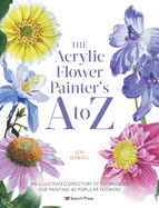 The Acrylic Flower Painter's A to Z: An Illustrated Directory of Techniques for Painting 40 Popular Flowers