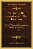 The Act For The Amendment Of The Poor Laws: With A Practical Introduction, Notes, And Forms (1835)