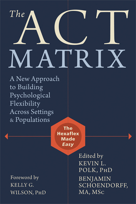 The Act Matrix: A New Approach to Building Psychological Flexibility Across Settings & Populations - Polk, Kevin L, PhD (Editor), and Schoendorff, Benjamin, Ma, Msc (Editor), and Wilson, Kelly G, PhD (Foreword by)