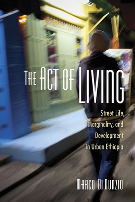 The Act of Living: Street Life, Marginality, and Development in Urban Ethiopia - Di Nunzio, Marco
