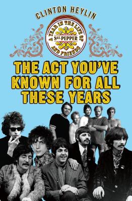 The Act You've Known For All These Years: A Year in the Life of Sgt. Pepper and Friends - Heylin, Clinton