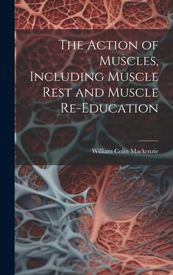 The Action of Muscles, Including Muscle Rest and Muscle Re-education - MacKenzie, William Colin