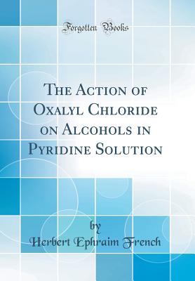 The Action of Oxalyl Chloride on Alcohols in Pyridine Solution (Classic Reprint) - French, Herbert Ephraim