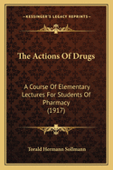 The Actions of Drugs: A Course of Elementary Lectures for Students of Pharmacy (1917)