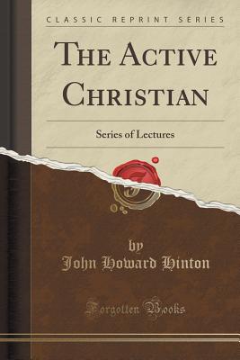 The Active Christian: Series of Lectures (Classic Reprint) - Hinton, John Howard