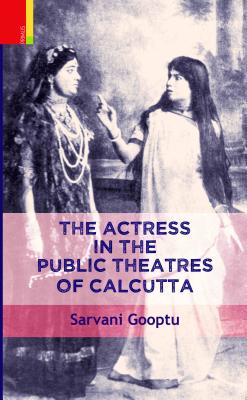 The Actress in the Public Theatres of Calcutta - Gooptu, Sarvani