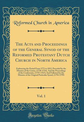 The Acts and Proceedings of the General Synod of the Reformed Protestant Dutch Church in North America, Vol. 1: Embracing the Period from 1771 to 1812, Preceded by the Minutes of the Coetus, (1738-1754), and the Proceedings of the Conferentie, (1755-1767) - America, Reformed Church in