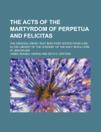 The Acts of the Martyrdom of Perpetua and Felicitas; The Original Greek Text Now First Edited from a Ms. in the Library of the Convent of the Holy Sepulchre at Jerusalem