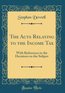 The Acts Relating to the Income Tax: With References to the Decisions on the Subject (Classic Reprint)