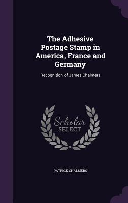 The Adhesive Postage Stamp in America, France and Germany: Recognition of James Chalmers - Chalmers, Patrick
