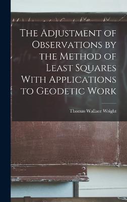 The Adjustment of Observations by the Method of Least Squares With Applications to Geodetic Work - Wright, Thomas Wallace