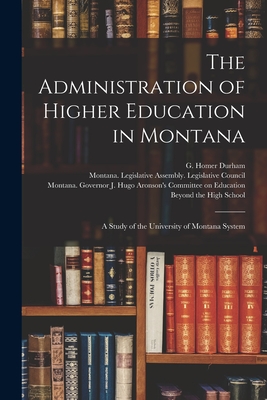 The Administration of Higher Education in Montana: a Study of the University of Montana System - Durham, G Homer (George Homer) 1911- (Creator), and Montana Legislative Assembly Legisl (Creator), and Montana Governor J...