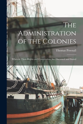 The Administration of the Colonies: Wherein Their Rights and Constitution Are Discussed and Stated - Pownall, Thomas 1722-1805