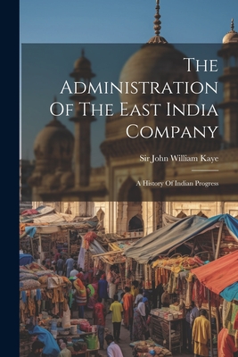 The Administration Of The East India Company: A History Of Indian Progress - Sir John William Kaye (Creator)