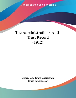 The Administration's Anti-Trust Record (1912) - Wickersham, George Woodward, and Mann, James Robert