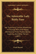 The Admirable Lady Biddy Fane: Her Surprising Curious Adventures In Strange Parts And Happy Deliverance From Pirates, Battle, Captivity, And Other Terrors (1897)