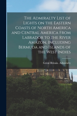 The Admiralty List of Lights on the Eastern Coasts of North America and Central America From Labrador to the River Amazon, Including Bermuda and Islands of the West Indies [microform] - Great Britain Admiralty (Creator)