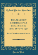 The Admission Registers of St. Paul's School from 1876 to 1905: Edited, with Biographical Notices (Classic Reprint)