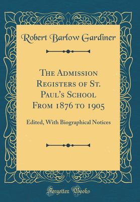 The Admission Registers of St. Paul's School from 1876 to 1905: Edited, with Biographical Notices (Classic Reprint) - Gardiner, Robert Barlow