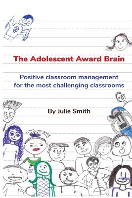 The Adolescent Award Brain: Positive Classroom Management for the Most Challenging Classrooms - Smith, Julie