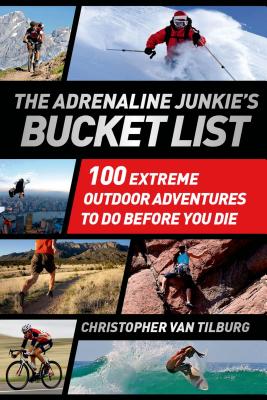 The Adrenaline Junkie's Bucket List: 100 Extreme Outdoor Adventures to Do Before You Die - Van Tilburg, Christopher, M.D.