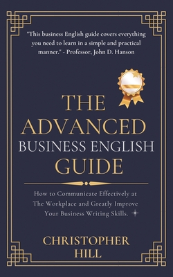 The Advanced Business English Guide: How to Communicate Effectively at The Workplace and Greatly Improve Your Business Writing Skills - Hill, Christopher