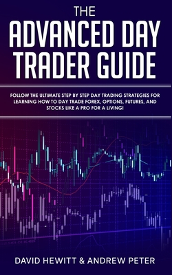 The Advanced Day Trader Guide: Follow the Ultimate Step by Step Day Trading Strategies for Learning How to Day Trade Forex, Options, Futures, and Stocks like a Pro for a Living! - Hewitt, David, and Peter, Andrew
