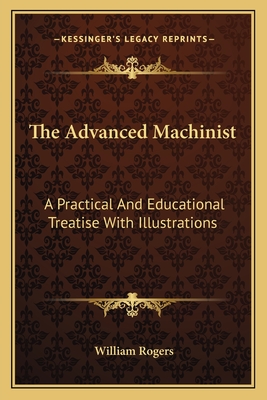 The Advanced Machinist: A Practical and Educational Treatise with Illustrations - Rogers, William