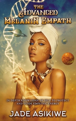 The Advanced Melanin Empath: In Depth Knowledge of Self to Protect and Guide Empathic Energy - Asikiwe, Jade