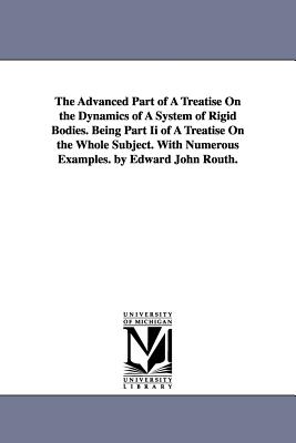 The Advanced Part of a Treatise on the Dynamics of a System of Rigid Bodies. Being Part II of a Treatise on the Whole Subject. with Numerous Examples. - Routh, Edward John