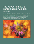The Adventures and Sufferings of John R. Jewitt; Only Survivor of the Ship Boston, During a Captivity of Nearly Three Years Among the Savages of Nootka Sound with an Account of the Manners, Mode of Living, and Religious Opinions of the Natives