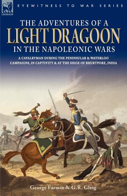 The Adventures of a Light Dragoon in the Napoleonic Wars - A Cavalryman During the Peninsular & Waterloo Campaigns, in Captivity & at the Siege of Bhu - Farmer, George, and Gleig, George Robert