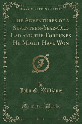 The Adventures of a Seventeen-Year-Old Lad and the Fortunes He Might Have Won (Classic Reprint) - Williams, John G