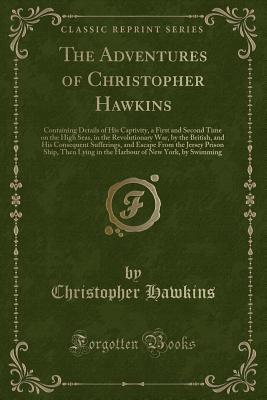 The Adventures of Christopher Hawkins: Containing Details of His Captivity, a First and Second Time on the High Seas, in the Revolutionary War, by the British, and His Consequent Sufferings, and Escape from the Jersey Prison Ship, Then Lying in the Harbou - Hawkins, Christopher, Sir