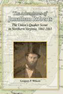 The Adventures of Jonathan Roberts: The Union's Quaker Scout in Northern Virginia, 1861-1865