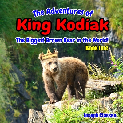 The Adventures of King Kodiak: The Biggest Brown Bear in the World - Book One - Classen, Joseph