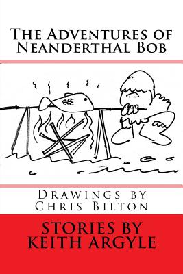 The Adventures of Neanderthal Bob: Children's Stories - Bilton, Chris (Illustrator), and Argyle, Keith