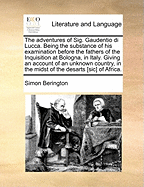 The Adventures of Sig. Gaudentio Di Lucca: Being the Substance of His Examination Before the Fathers of the Inquisition at Bologna, in Italy; Giving an Account of an Unknown Country, in the Deserts of Africa, the Origin and Antiquity of the People, Their