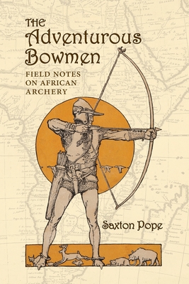 The Adventurous Bowmen: Field Notes on African Archery - Pope, Saxton