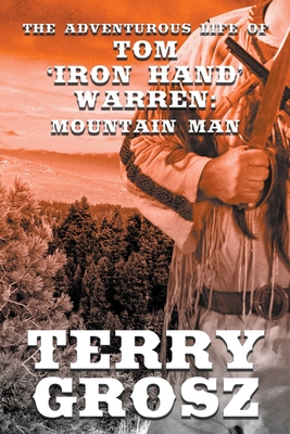 The Adventurous Life of Tom "Iron Hand" Warren: Mountain Man - Grosz, Terry
