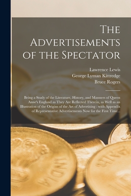 The Advertisements of the Spectator: Being a Study of the Literature, History, and Manners of Queen Anne's England as They Are Reflected Therein, as Well as an Illustration of the Origins of the Art of Advertising: With Appendix of Representative... - Lewis, Lawrence 1879-1943, and Kittredge, George Lyman 1860-1941, and Rogers, Bruce 1870-1957