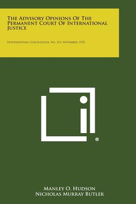 The Advisory Opinions of the Permanent Court of International Justice: International Conciliation, No. 214, November, 1925 - Hudson, Manley O, and Butler, Nicholas Murray (Foreword by)