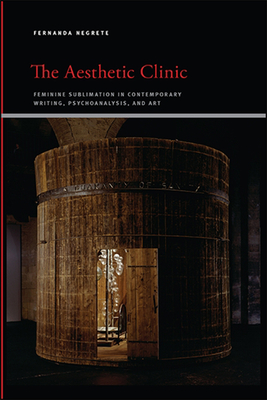 The Aesthetic Clinic: Feminine Sublimation in Contemporary Writing, Psychoanalysis, and Art - Negrete, Fernanda