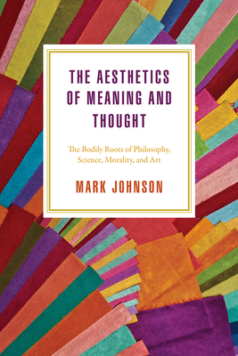 The Aesthetics of Meaning and Thought: The Bodily Roots of Philosophy, Science, Morality, and Art - Johnson, Mark