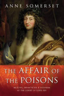 The Affair of the Poisons: Murder, Infanticide and Satanism at the Court of Louis XIV - Somerset, Anne