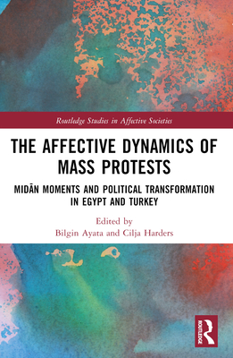 The Affective Dynamics of Mass Protests: Mid n Moments and Political Transformation in Egypt and Turkey - Ayata, Bilgin (Editor), and Harders, Cilja (Editor)