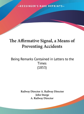 The Affirmative Signal, a Means of Preventing Accidents: Being Remarks Contained in Letters to the Times (1853) - A Railway Director, and Sturge, John